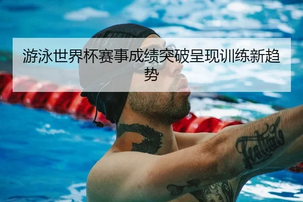 游泳世界杯赛事成绩突破呈现训练新趋势 - LisboaMacau