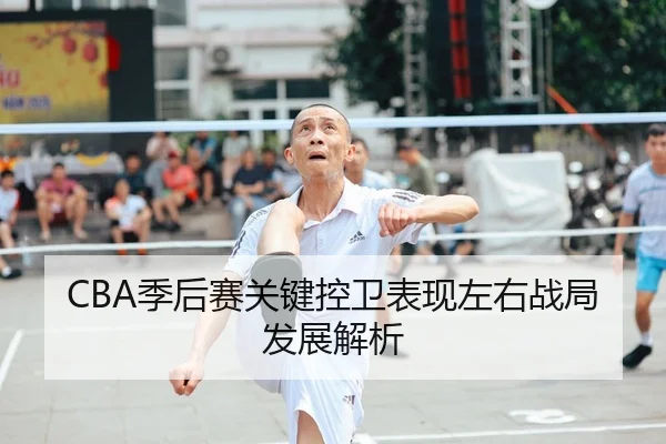 CBA季后赛关键控卫表现左右战局发展解析（LisboaMacau）