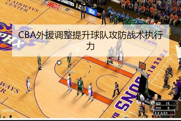 CBA外援调整提升球队攻防战术执行力